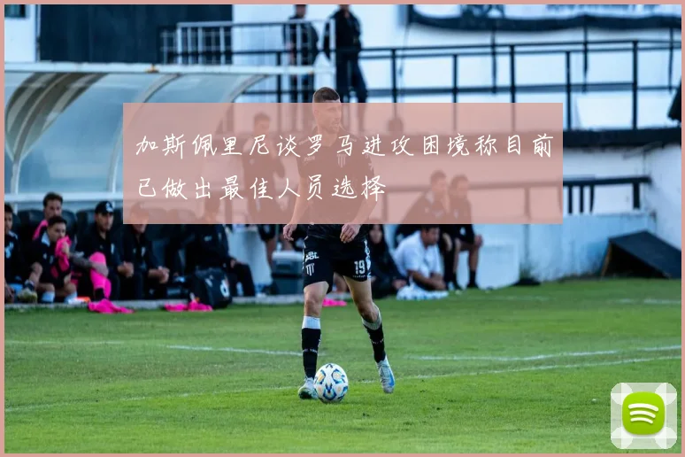加斯佩里尼谈罗马进攻困境称目前已做出最佳人员选择