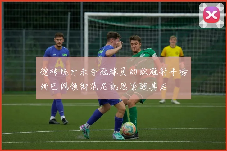德转统计未夺冠球员的欧冠射手榜姆巴佩领衔范尼凯恩紧随其后