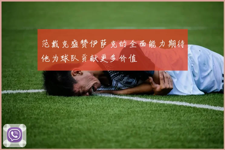范戴克盛赞伊萨克的全面能力期待他为球队贡献更多价值
