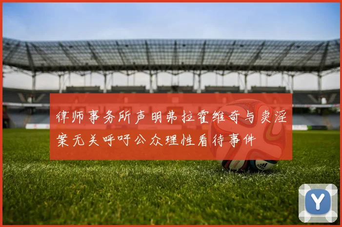 律师事务所声明弗拉霍维奇与卖淫案无关呼吁公众理性看待事件